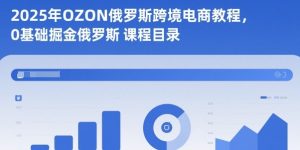 2025年OZON俄罗斯跨境电商教程,0基础掘金俄罗斯-学习笔记资源库