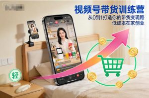 视频号带货训练营,从0到1打造你的带货变现路,低成本在家创业-学习笔记资源库