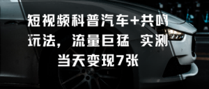 短视频科普汽车+共鸣玩法，流量巨猛实测当天变现7张-学习笔记资源库