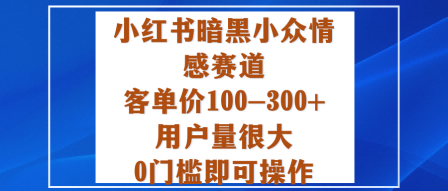 小红书暗黑小众情感赛道，客单价100-300+用户量很大，0门槛即可操作-学习笔记资源库